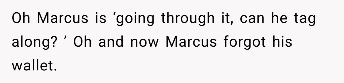 Oh Marcus is ‘going through it, can he tag along? ’ Oh and now Marcus forgot his wallet.