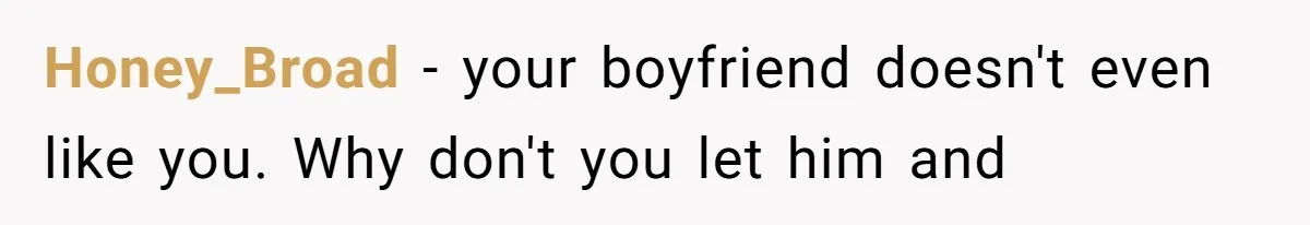 Honey_Broad − your boyfriend doesn't even like you. Why don't you let him and