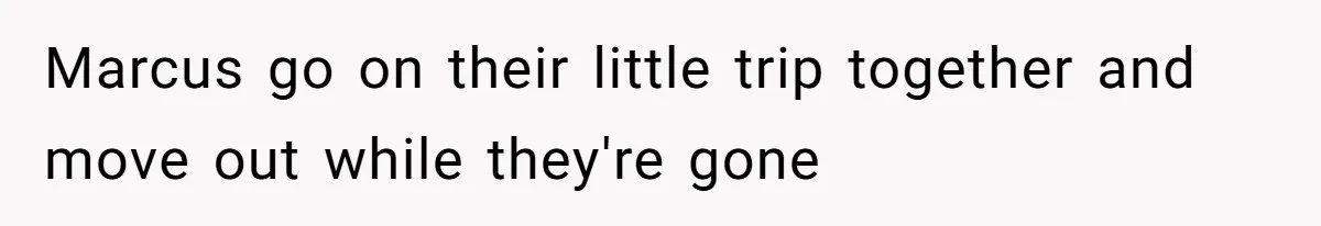 Marcus go on their little trip together and move out while they're gone