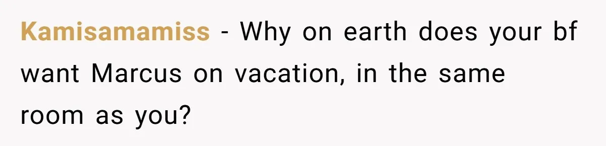 Kamisamamiss − Why on earth does your bf want Marcus on vacation, in the same room as you?