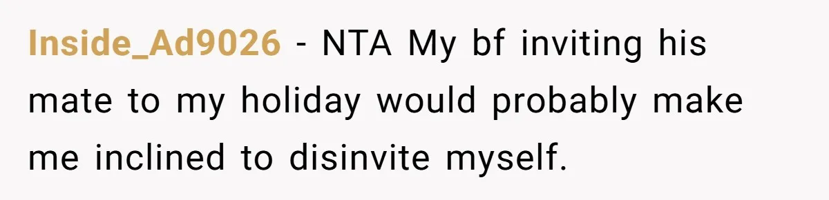 Inside_Ad9026 − NTA My bf inviting his mate to my holiday would probably make me inclined to disinvite myself.