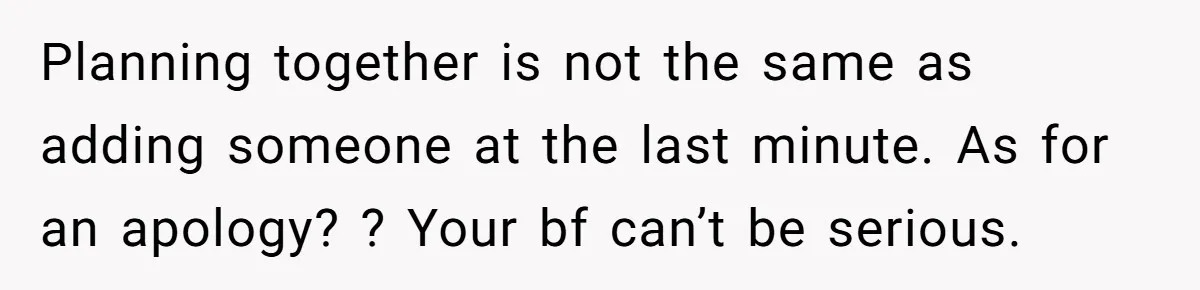 Planning together is not the same as adding someone at the last minute. As for an apology? ? Your bf can’t be serious.