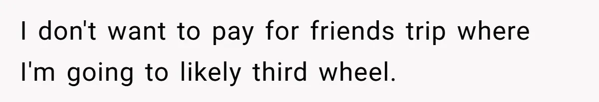I don't want to pay for friends trip where I'm going to likely third wheel.