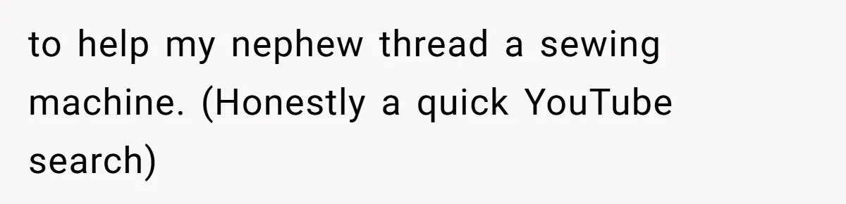 to help my nephew thread a sewing machine. (Honestly a quick YouTube search)