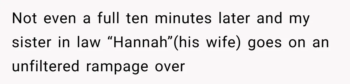 Not even a full ten minutes later and my sister in law “Hannah”(his wife) goes on an unfiltered rampage over