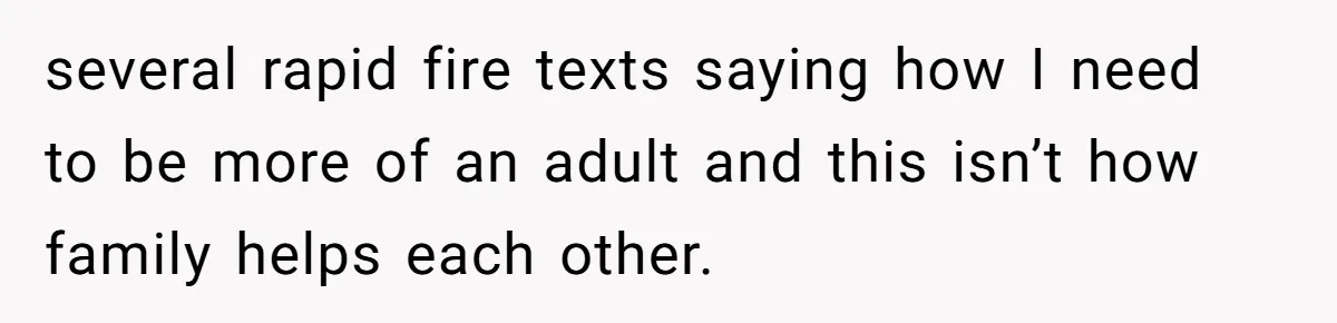 several rapid fire texts saying how I need to be more of an adult and this isn’t how family helps each other.