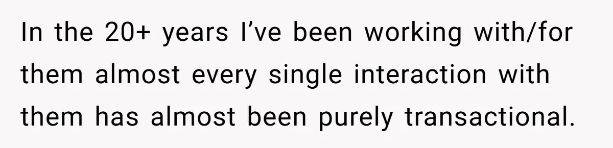 In the 20+ years I’ve been working with/for them almost every single interaction with them has almost been purely transactional.