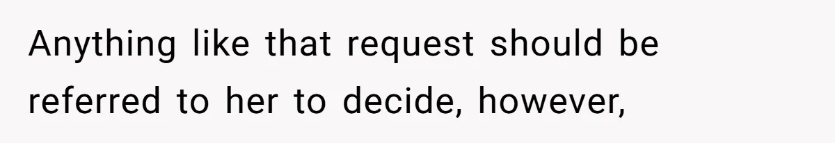Anything like that request should be referred to her to decide, however,