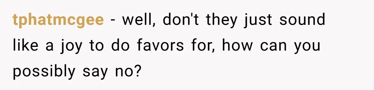 tphatmcgee − well, don't they just sound like a joy to do favors for, how can you possibly say no?