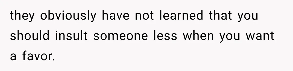 they obviously have not learned that you should insult someone less when you want a favor.