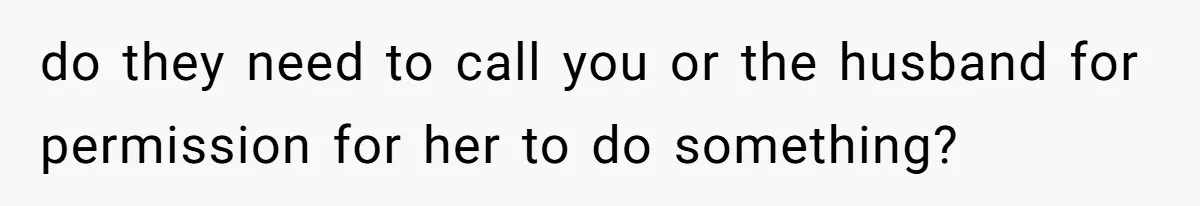 do they need to call you or the husband for permission for her to do something?