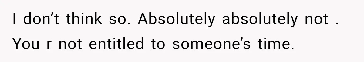 I don’t think so. Absolutely absolutely not . You r not entitled to someone’s time.