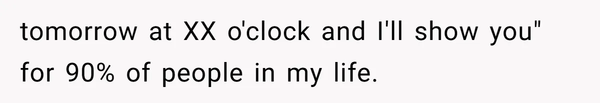 tomorrow at XX o'clock and I'll show you" for 90% of people in my life.