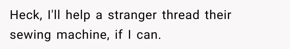 Heck, I'll help a stranger thread their sewing machine, if I can.
