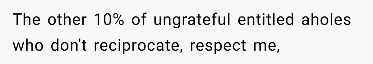 The other 10% of ungrateful entitled aholes who don't reciprocate, respect me,