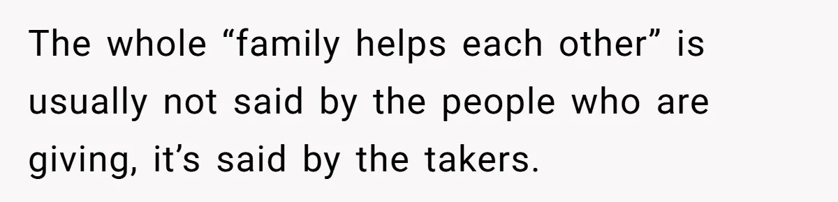The whole “family helps each other” is usually not said by the people who are giving, it’s said by the takers.