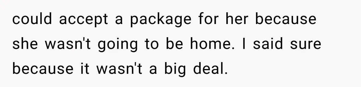 could accept a package for her because she wasn't going to be home. I said sure because it wasn't a big deal.