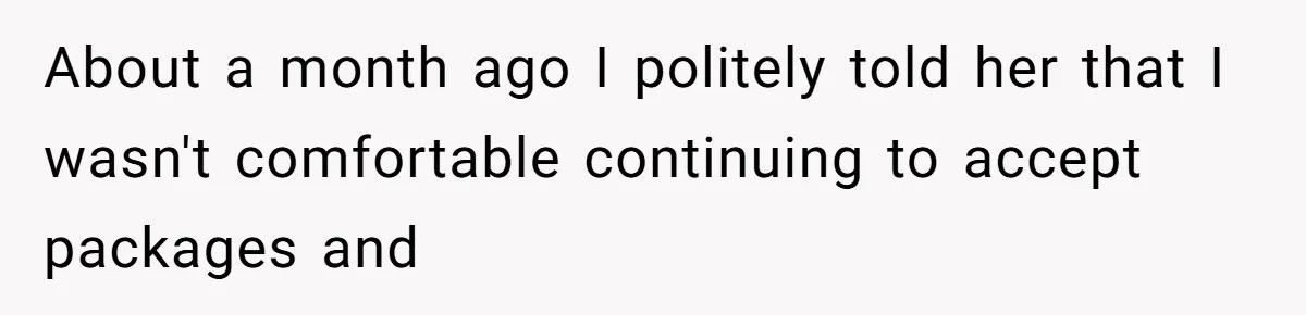 About a month ago I politely told her that I wasn't comfortable continuing to accept packages and
