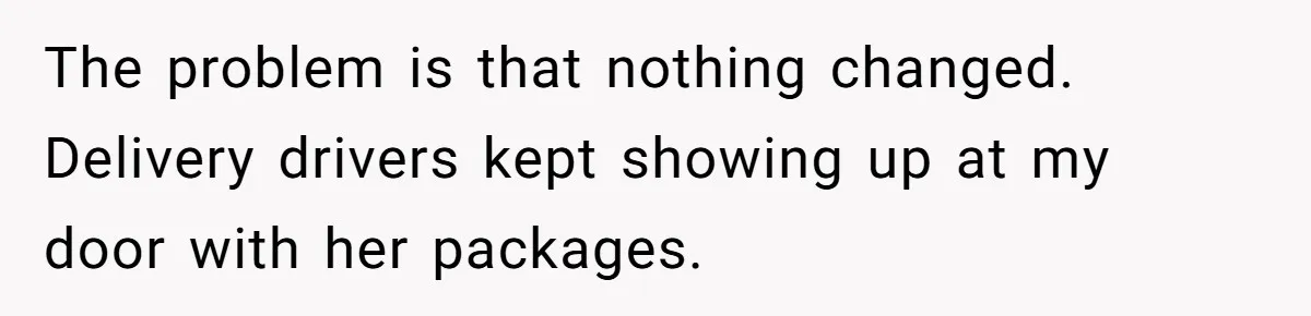 The problem is that nothing changed. Delivery drivers kept showing up at my door with her packages.