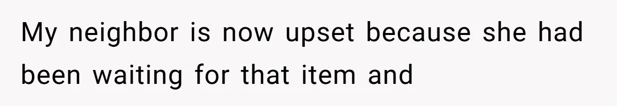 My neighbor is now upset because she had been waiting for that item and