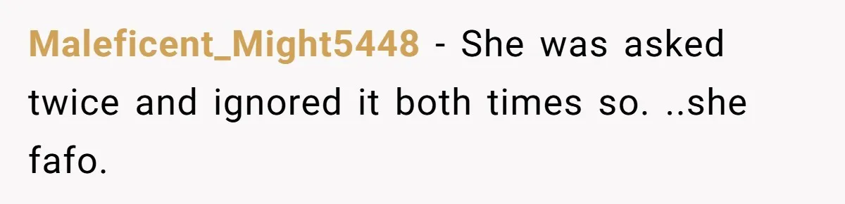 Maleficent_Might5448 − She was asked twice and ignored it both times so. ..she fafo.