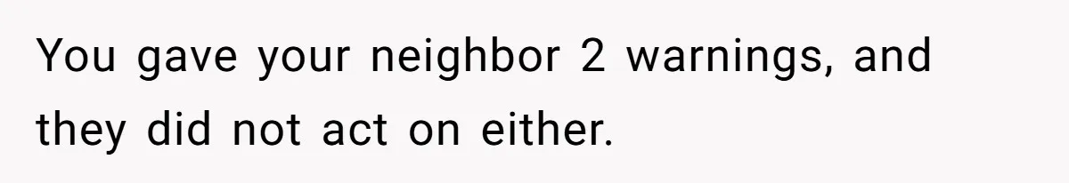 You gave your neighbor 2 warnings, and they did not act on either.