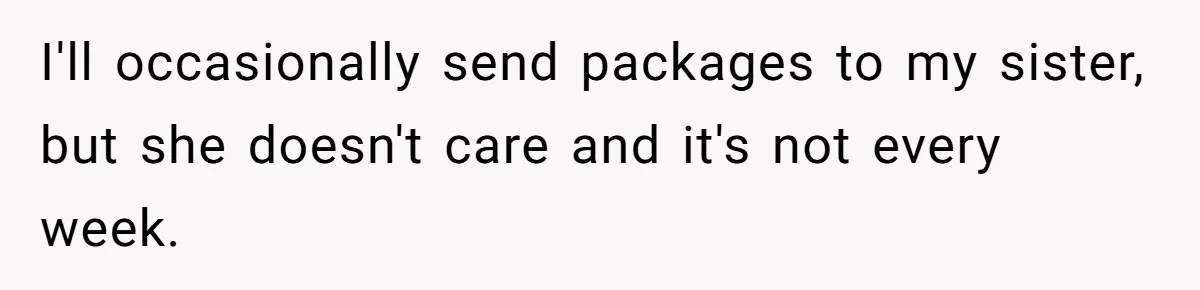 I'll occasionally send packages to my sister, but she doesn't care and it's not every week.