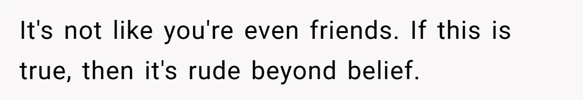 It's not like you're even friends. If this is true, then it's rude beyond belief.