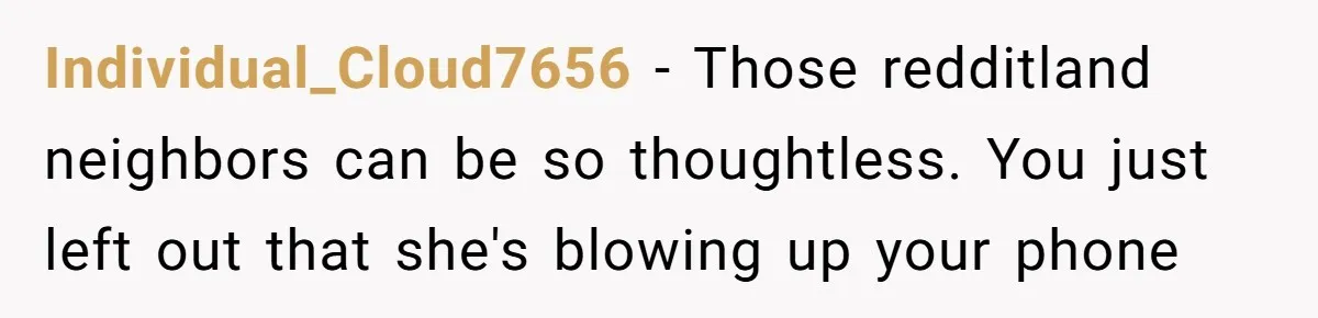 Individual_Cloud7656 − Those redditland neighbors can be so thoughtless. You just left out that she's blowing up your phone