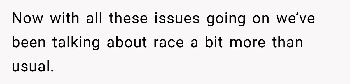Now with all these issues going on we’ve been talking about race a bit more than usual.