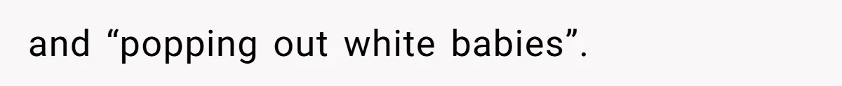 and “popping out white babies”.