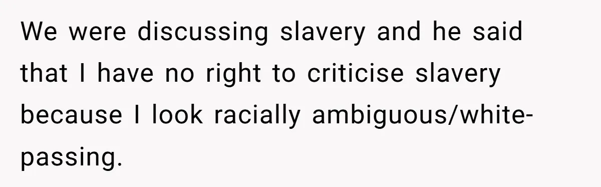 We were discussing slavery and he said that I have no right to criticise slavery because I look racially ambiguous/white-passing.