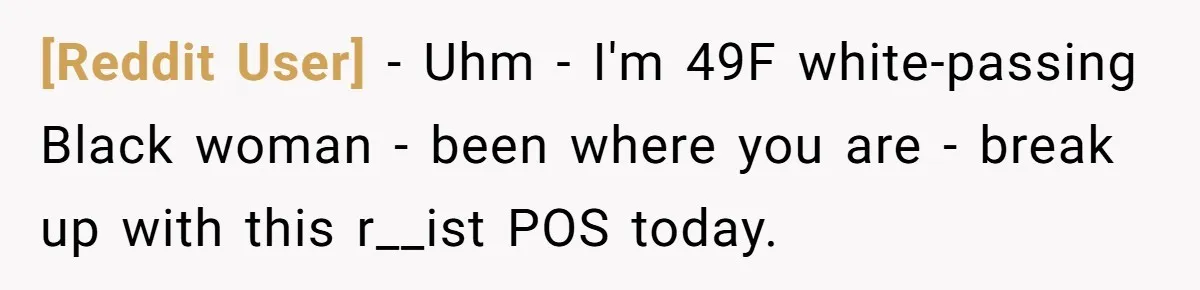 [Reddit User] − Uhm - I'm 49F white-passing Black woman - been where you are - break up with this r__ist POS today.