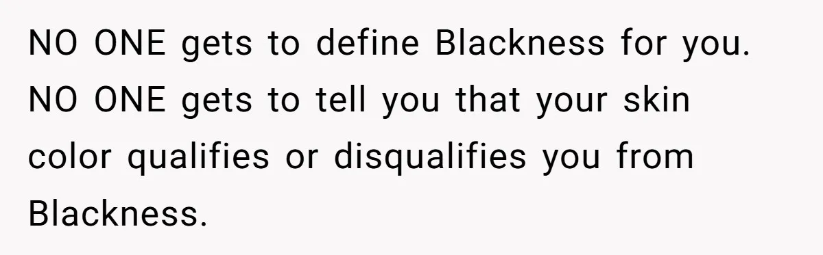 NO ONE gets to define Blackness for you. NO ONE gets to tell you that your skin color qualifies or disqualifies you from Blackness.