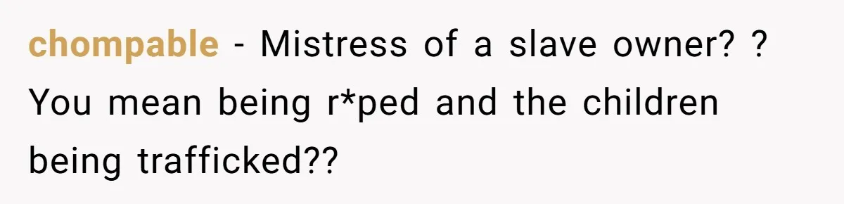 chompable − Mistress of a slave owner? ? You mean being r*ped and the children being trafficked??