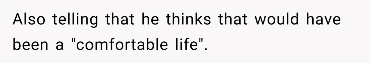 Also telling that he thinks that would have been a "comfortable life".
