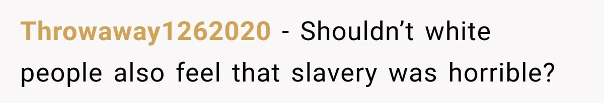 Throwaway1262020 − Shouldn’t white people also feel that slavery was horrible?