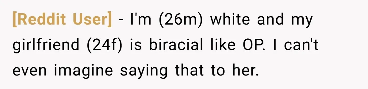 [Reddit User] − I'm (26m) white and my girlfriend (24f) is biracial like OP. I can't even imagine saying that to her.
