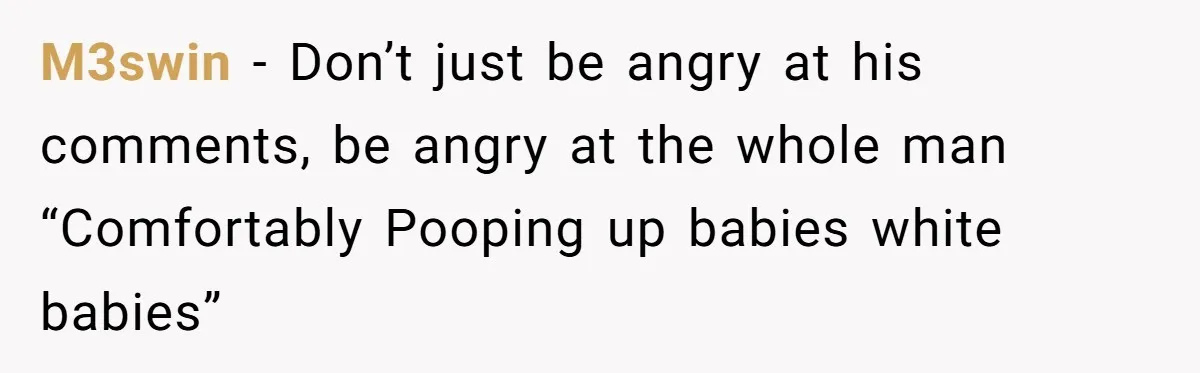 M3swin − Don’t just be angry at his comments, be angry at the whole man “Comfortably Pooping up babies white babies”