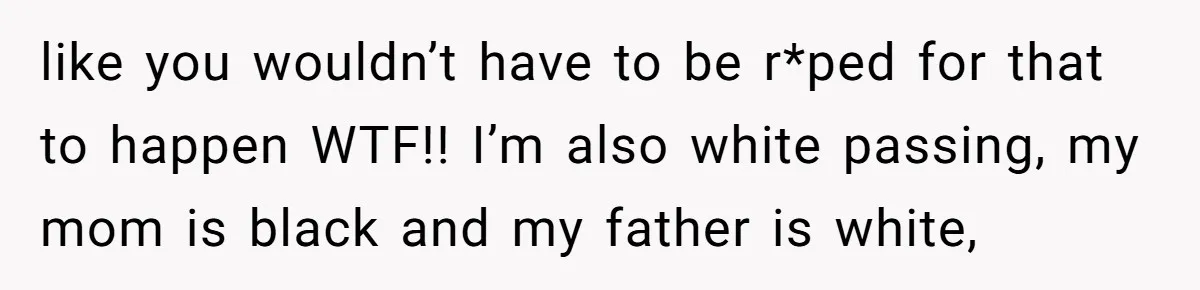 like you wouldn’t have to be r*ped for that to happen WTF!! I’m also white passing, my mom is black and my father is white,
