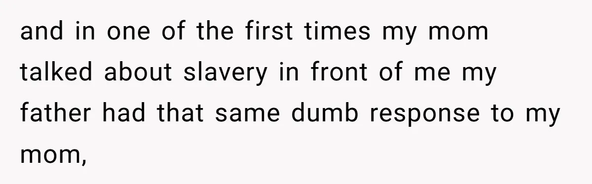 and in one of the first times my mom talked about slavery in front of me my father had that same dumb response to my mom,