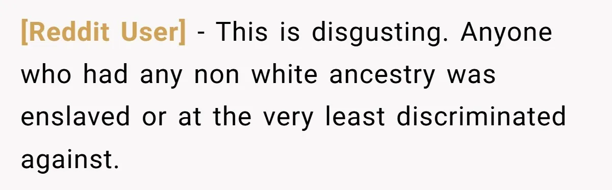 [Reddit User] − This is disgusting. Anyone who had any non white ancestry was enslaved or at the very least discriminated against.
