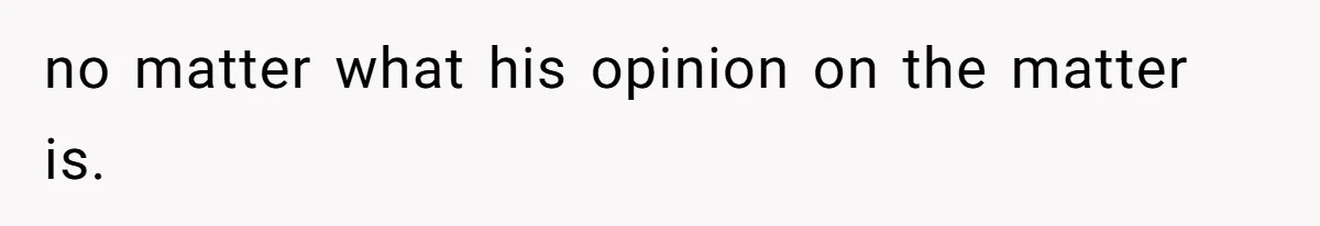 no matter what his opinion on the matter is.