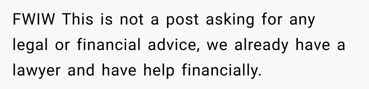 FWIW This is not a post asking for any legal or financial advice, we already have a lawyer and have help financially.