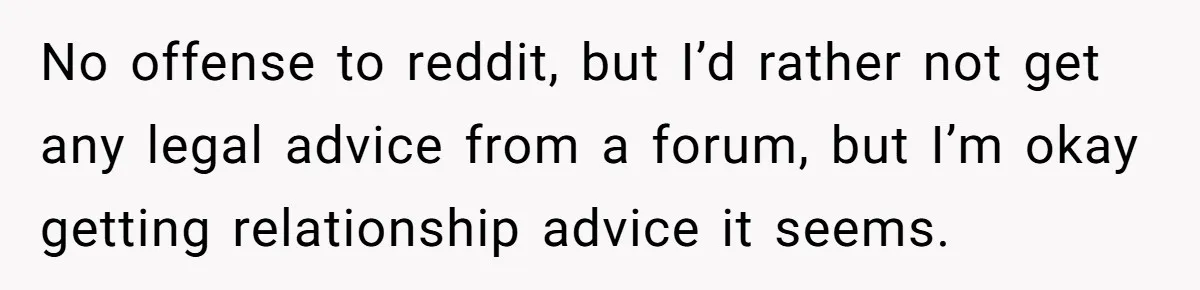 No offense to reddit, but I’d rather not get any legal advice from a forum, but I’m okay getting relationship advice it seems.