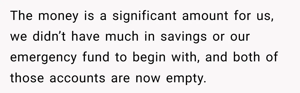 The money is a significant amount for us, we didn’t have much in savings or our emergency fund to begin with, and both of those accounts are now empty.