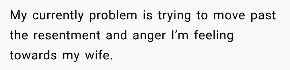My currently problem is trying to move past the resentment and anger I’m feeling towards my wife.