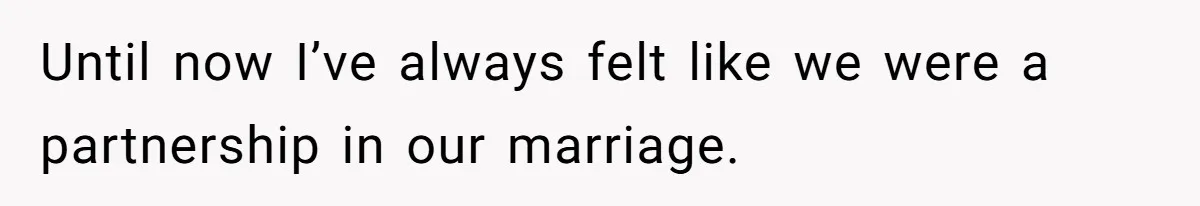 Until now I’ve always felt like we were a partnership in our marriage.