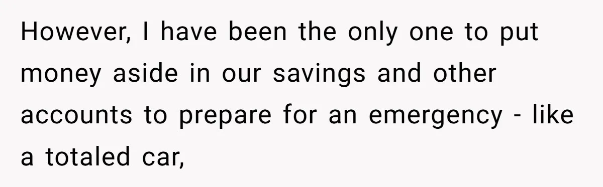 However, I have been the only one to put money aside in our savings and other accounts to prepare for an emergency - like a totaled car,