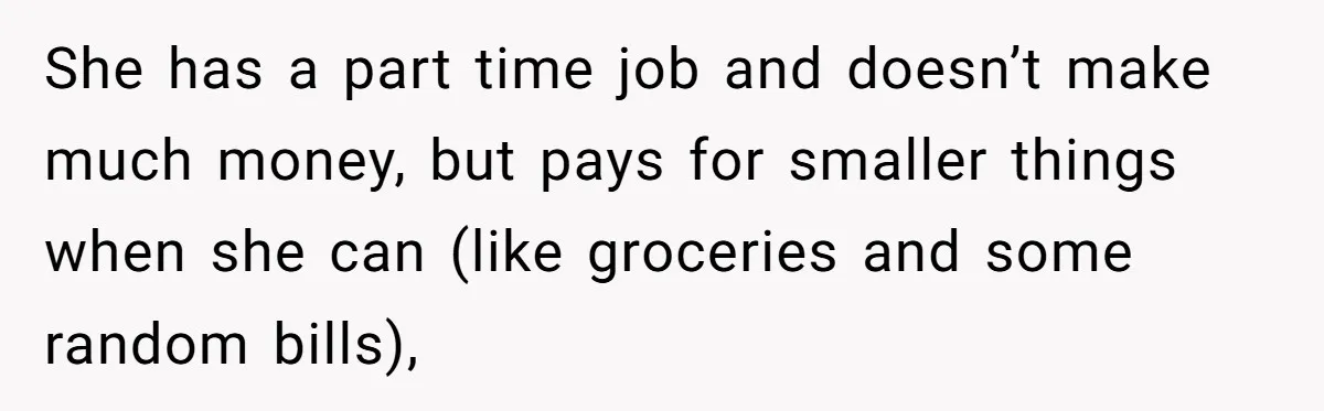 She has a part time job and doesn’t make much money, but pays for smaller things when she can (like groceries and some random bills),